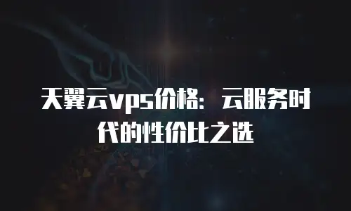 天翼云vps价格：云服务时代的性价比之选