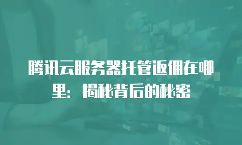 腾讯云服务器托管返佣在哪里：揭秘背后的秘密