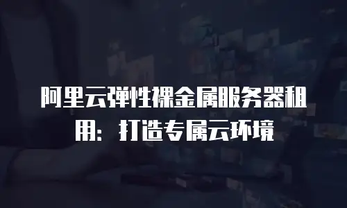 阿里云弹性裸金属服务器租用：打造专属云环境