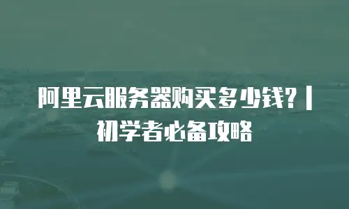 阿里云服务器购买多少钱？| 初学者必备攻略