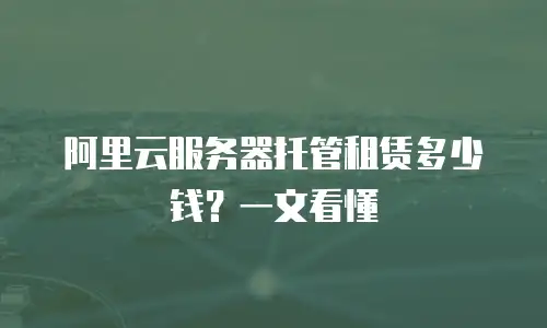 阿里云服务器托管租赁多少钱？一文看懂