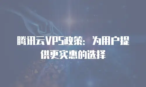 腾讯云VPS政策：为用户提供更实惠的选择
