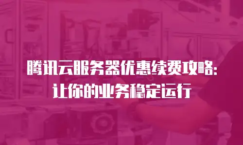 腾讯云服务器优惠续费攻略：让你的业务稳定运行
