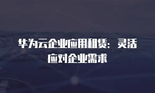 华为云企业应用租赁：灵活应对企业需求