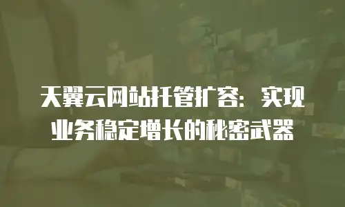 天翼云网站托管扩容：实现业务稳定增长的秘密武器