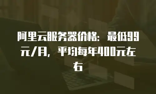 阿里云服务器价格：最低99元/月，平均每年400元左右
