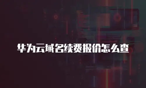 华为云域名续费报价怎么查