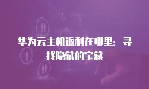 华为云主机返利在哪里：寻找隐藏的宝藏