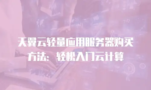 天翼云轻量应用服务器购买方法：轻松入门云计算