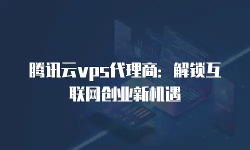 腾讯云vps代理商：解锁互联网创业新机遇