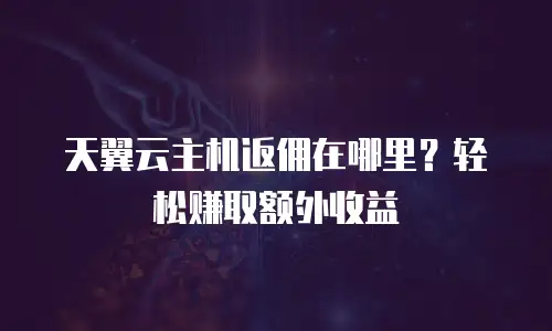 天翼云主机返佣在哪里？轻松赚取额外收益