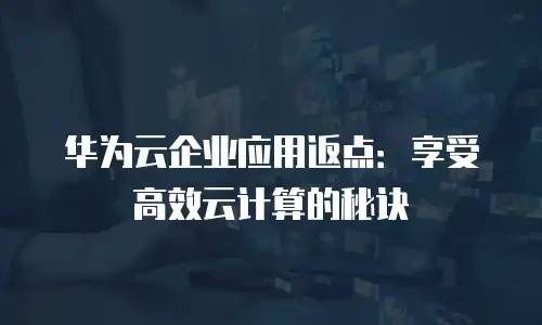 华为云企业应用返点：享受高效云计算的秘诀