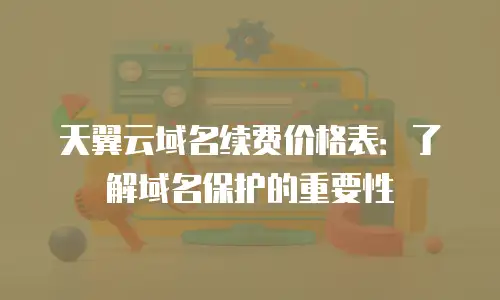 天翼云域名续费价格表：了解域名保护的重要性