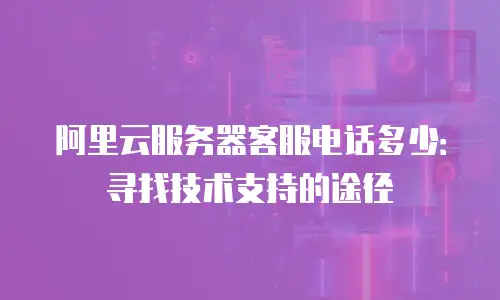 阿里云服务器客服电话多少：寻找技术支持的途径