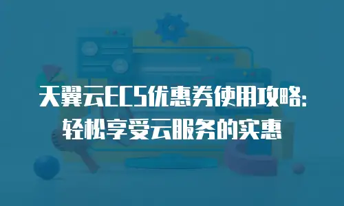 天翼云ECS优惠券使用攻略：轻松享受云服务的实惠