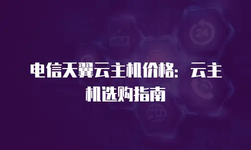 电信天翼云主机价格：云主机选购指南