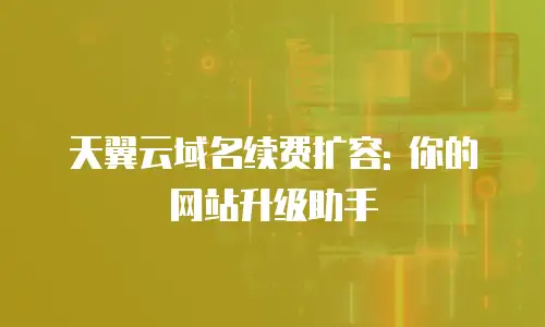 天翼云域名续费扩容: 你的网站升级助手