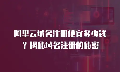 阿里云域名注册便宜多少钱？揭秘域名注册的秘密