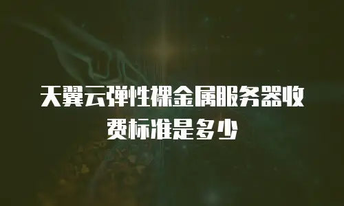 天翼云弹性裸金属服务器收费标准是多少