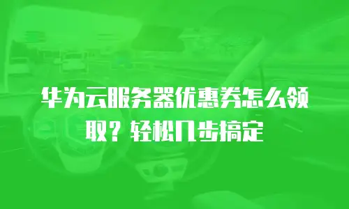 华为云服务器优惠券怎么领取？轻松几步搞定