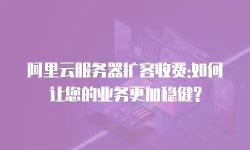 阿里云服务器扩容收费:如何让您的业务更加稳健?