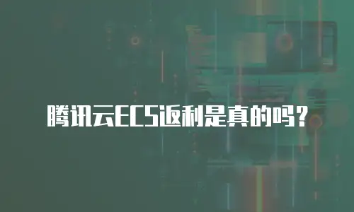 腾讯云ECS返利是真的吗？