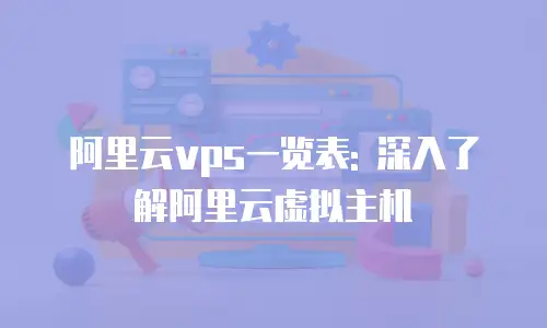 阿里云vps一览表: 深入了解阿里云虚拟主机
