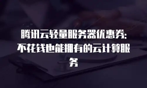 腾讯云轻量服务器优惠券: 不花钱也能拥有的云计算服务