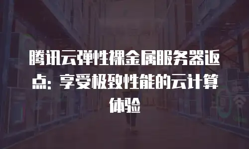 腾讯云弹性裸金属服务器返点: 享受极致性能的云计算体验