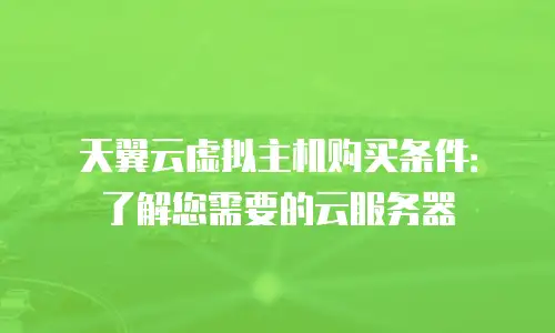 天翼云虚拟主机购买条件：了解您需要的云服务器