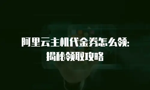 阿里云主机代金券怎么领：揭秘领取攻略