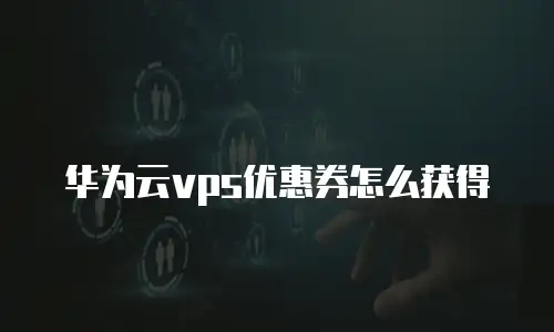 华为云vps优惠券怎么获得