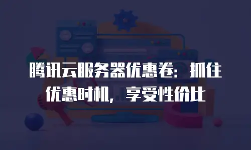 腾讯云服务器优惠卷：抓住优惠时机，享受性价比