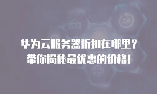华为云服务器折扣在哪里？带你揭秘最优惠的价格！
