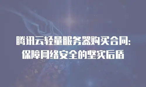 腾讯云轻量服务器购买合同：保障网络安全的坚实后盾