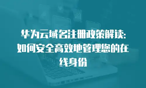 华为云域名注册政策解读：如何安全高效地管理您的在线身份