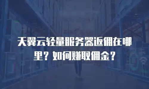 天翼云轻量服务器返佣在哪里？如何赚取佣金？