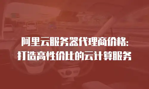 阿里云服务器代理商价格：打造高性价比的云计算服务