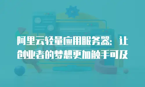阿里云轻量应用服务器：让创业者的梦想更加触手可及