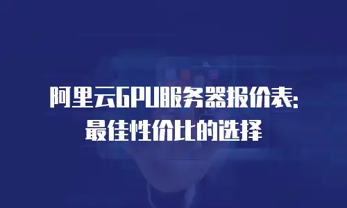 阿里云GPU服务器报价表: 最佳性价比的选择