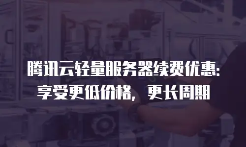 腾讯云轻量服务器续费优惠：享受更低价格，更长周期