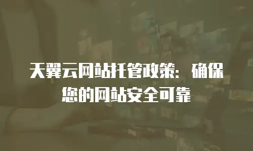 天翼云网站托管政策：确保您的网站安全可靠