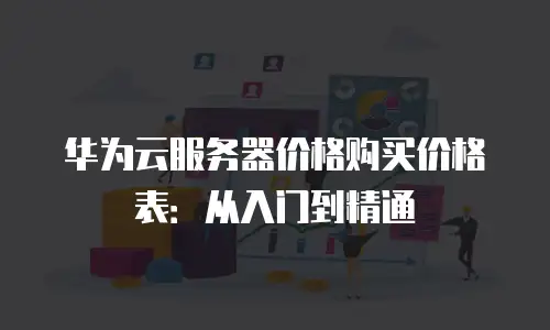 华为云服务器价格购买价格表：从入门到精通