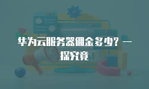 华为云服务器佣金多少？一探究竟