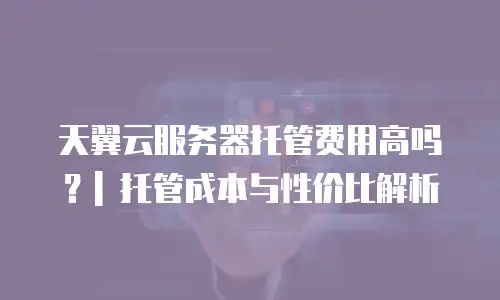 天翼云服务器托管费用高吗？| 托管成本与性价比解析