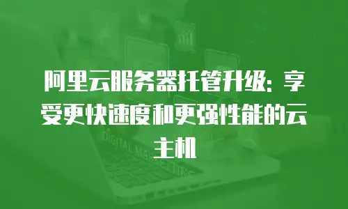 阿里云服务器托管升级: 享受更快速度和更强性能的云主机