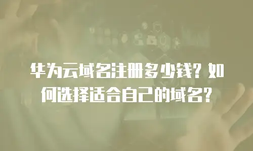 华为云域名注册多少钱？如何选择适合自己的域名？