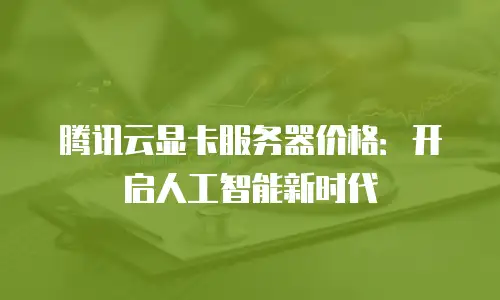 腾讯云显卡服务器价格：开启人工智能新时代