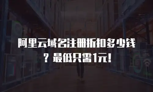 阿里云域名注册折扣多少钱？最低只需1元！