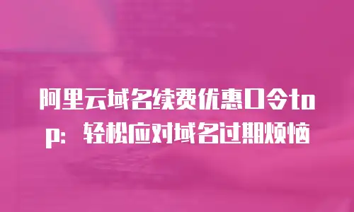 阿里云域名续费优惠口令top：轻松应对域名过期烦恼